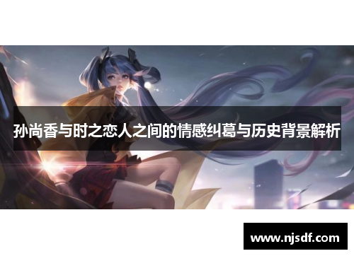 孙尚香与时之恋人之间的情感纠葛与历史背景解析